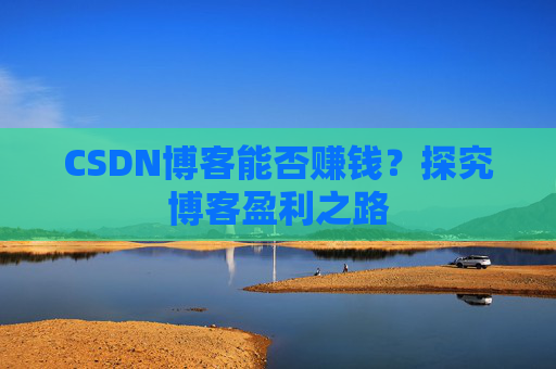 CSDN博客能否赚钱？探究博客盈利之路