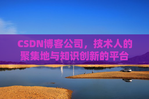 CSDN博客公司，技术人的聚集地与知识创新的平台